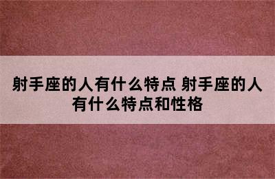 射手座的人有什么特点 射手座的人有什么特点和性格